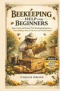 Beekeeping Help for Beginners: Start, Grow, and Master Your Beekeeping Journey Hive Building, Honey Production, and Propolis Projects