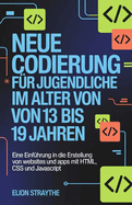 Neue Codierung F�r Jugendliche Im Alter Von 13 Bis 19 Jahren: Eine Einf�hrung in die Erstellung von Websites und Apps mit HTML, CSS und JavaScript