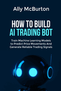 How to Build AI Trading Bot: Train Machine Learning Models to Predict Price Movements And Generate Reliable Trading Signals