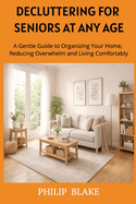 Decluttering for Seniors at Any Age: A Gentle Guide to Organizing Your Home, Reducing Overwhelm, and Living Comfortably