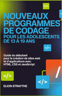 Nouveaux Programmes de Codage Pour Les Adolescents de 13 � 19 ANS: Guide du d�butant pour la cr�ation de sites web et d'applications avec HTML, CSS et JavaScript