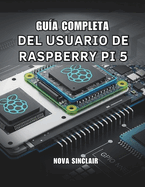 Gu�a Completa del Usuario de Raspberry Pi 5: Soluciones pr�cticas para la configuraci�n de hardware, resoluci�n de problemas y proyectos creativos