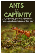 Ants in Captivity: The Complete Guide to Ant Farming and Management: Including Choosing Ant Species, Colony Lifecycle, Housing System and Setups, Feeding, Breeding, and Colony Health