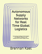 Autonomous Supply Networks for Real Time Global Logistics: Harnessing Intelligent Technologies for Adaptive, Resilient, and Collaborative Global Supply Chains