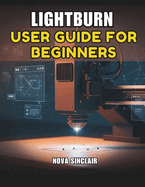 Lightburn User Guide for Beginners: A Step-by-Step Manual for Laser Engraving and Cutting