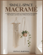 Small-Space Macram�: A Complete Beginner's Guide to Creating Beautiful Wall Hangings, Plant Hangers, and Home D�cor Without Sacrificing Space