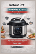 Instant Pot Pro Plus 10-in-1 Pressure Cooker User Guide: Step-by-Step Instructions for Setting up, Operating, Maintaining and Efficient Pressure Cooking