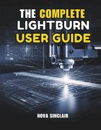 The Complete Lightburn User Guide: Step-by-Step Instructions for Laser Engraving, Cutting, and Design
