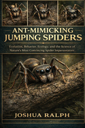 Ant-Mimicking Jumping Spiders: Evolution, Behavior, Ecology, and the Science of Nature's Most Convincing Spider Impersonators