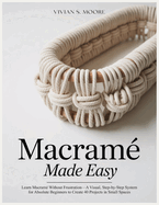 Macram� Made Easy: Learn Macram� Without Frustration-A Visual, Step-by-Step System for Absolute Beginners to Create 40 Projects in Small Spaces