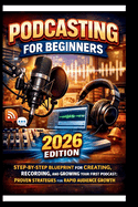Podcasting For Beginners (2026 Edition): Step-by-step Blueprint for creating, recording and growing your first Podcast; Proven strategies for Rapid Audience Growth .