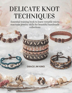 Delicate Knot Techniques: Essential training book to learn versatile micro macrame jewelry skills for beautiful handmade collections