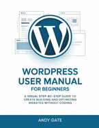 Wordpress User Manual for Beginners: A Visual Step-by-Step Guide to Create Building and Optimizing Websites Without Coding