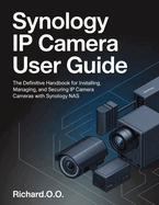 Synology IP Camera User Guide: The Definitive Handbook for Installing, Managing, and Securing IP Cameras with Synology NAS