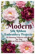 Modern Silk Ribbon Embroidery Projects: 40 Stunning Patterns with Step by step guide on How to Stitch Them