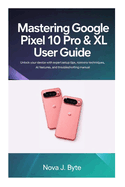 Mastering Google Pixel 10 Pro & Xl User Guide: Unlock Your Device With Expert Setup Tips, Pro Camera Techniques, Ai Features, and Troubleshooting Manual