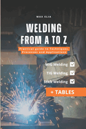 Welding From a to Z: a Practical Guide to Techniques, Processes, and Applications for Apprentice Welders: Mig, Tig, and Stick Welding Manual: Theory...of Welding Processes (Including Tables)