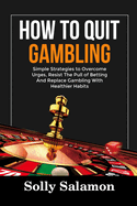 How to Quit Gambling: Simple Strategies to Overcome Urges, Resist The Pull of Betting And Replace Gambling With Healthier Habits