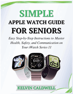 Simple Apple Watch Guide for Seniors: Easy Step-by-Step Instructions to Master Health, Safety, and Communication on Your iWatch Series 11