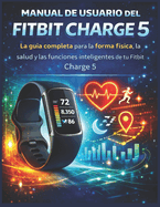Manual de usuario del Fitbit Charge 5: La gu�a completa para la forma f�sica, la salud y las funciones inteligentes de tu Fitbit Charge 5