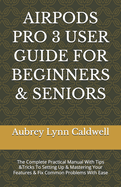 Airpods Pro 3 User Guide for Beginners & Seniors: The Complete Practical Manual With Tips &Tricks To Setting Up & Mastering Your Features & Fix Common Problems With Ease