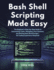 Bash Shell Scripting Made Easy: The Beginner's Step-by-Step Guide to Automating Tasks, Managing Linux Systems, and Writing Real-World Scripts - No Coding Experience Required