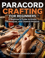 Paracord Crafting for Beginners: A Beginner's Guide to Knots, Techniques, and Creative Projects