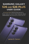 Samsung Galaxy S26 and S26 Plus User Guide: A Practical Visual Step-By-Step Manual To Master Galaxy AI, Unlock Hidden Features, Boost Performance, And Customize Your Device Like A Pro