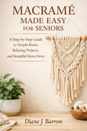 Macram� Made Easy for Seniors: A Step-by-Step Guide to Simple Knots, Relaxing Projects, and Beautiful Home D�cor