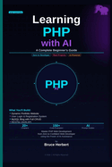 Learning PHP with AI: A Beginner's Complete Guide: Master PHP Web Development from Zero to Confident Web Developer using the Power of AI Assistance