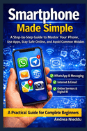 Smartphone Made Simple: A Step-by-Step Guide to Master Your Phone, Use Apps, Stay Safe Online, and Avoid Common Mistakes