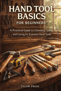 Hand Tool Basics for Beginners: A Practical Guide to Choosing, Using, and Caring for Essential Hand Tools