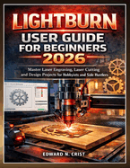 Lightburn User Guide for Beginners 2026: Master Laser Engraving, Laser Cutting and Design Projects for Hobbyists and Side Hustlers