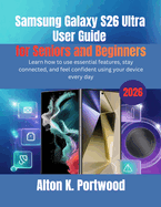 Samsung Galaxy S26 Ultra User Guide for Seniors and Beginners: Learn how to use essential features, stay connected, and feel confident using your device every day