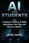 AI for Students: A Beginner's Guide to AI Skills: Study Better, Save Time, and Earn as a Student