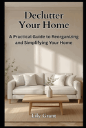 Declutter Your Home: A Practical Guide to Reorganizing and Simplifying Your Home