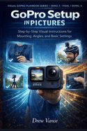 GoPro Setup in Pictures: Step-by-Step Visual Instructions for Mounting, Angles, and Basic Settings (Visual GoPro Playbook Series - Visual + Doing BOOK 4)