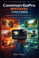 Common GoPro Mistakes in Pictures: See What Went Wrong, Why It Failed, and How to Record It Correctly Next Time (Visual GoPro Playbook Series - Visual + Doing BOOK 3)