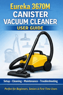 Eureka 3670M Canister Vacuum Cleaner User Guide: The Complete Setup, Cleaning, Maintenance & Troubleshooting Manual for Easy Home Cleaning (Perfect for Beginners, Seniors & First-Time Users