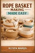 Rope Basket Making Made Easy: A Step-by-Step Beginner's Guide to Crafting Stylish and Functional Baskets Using Cotton Rope, Macram� Cord, and Jute