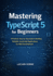 Mastering TypeScript 5 for Beginners: A Practical, Step-by-Step Guide to Building Reliable JavaScript Applications for Web Development