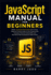 JavaScript Manual for Beginners: Master JavaScript Step by Step with an Easy, Beginner-Friendly Guide to Core Programming Concepts, Practical Coding Skills, and Real-World Web Development Made Simple