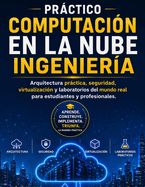 Pr�ctico COMPUTACI�N EN LA NUBE Ingenier�a: Arquitectura pr�ctica, seguridad, virtualizaci�n y laboratorios del mundo real para estudiantes y profesionales.