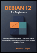 Debian 12 for Beginners: Step-By-Step Installation, Dual-Boot Setup, Driver Fixes, and Everyday Linux Skills for New Desktop Users (Linux Distros)
