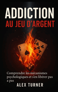 Addiction au jeu d'argent: Comprendre les m�canismes psychologiques et s'en lib�rer pas � pas