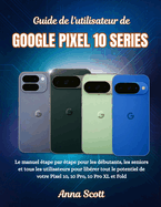Guide de l'utilisateur de GOOGLE PIXEL 10 SERIES: Le manuel �tape par �tape pour les d�butants, les seniors et tous les utilisateurs pour lib�rer tout le potentiel de votre Pixel 10, 10 Pro, 10 Pro XL et Fold