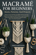 Macram� For Beginners: Knots, Patterns, And Projects: Master The Art Of Macram� With 30 Step-By-Step Projects For Beginners And Crafters-Learn Essential Knots, Decorative Techniques, And DIY Home D�cor You'll Be Proud Of