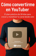 C�mo convertirme en Youtuber: El plan pr�ctico de 30 dias para crecer y monetizar tu canal desde cero.