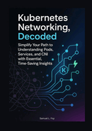 Kubernetes Networking, Decoded: Simplify Your Path to Understanding Pods, Services, and CNI with Essential, Time-Saving Insights