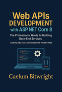 Web APIs DEVELOPMENT with ASP.NET Core 8: The Professional Guide to Building Back-End Services. Crafting RESTful Solutions for the Modern Web